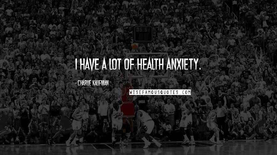 Charlie Kaufman Quotes: I have a lot of health anxiety.