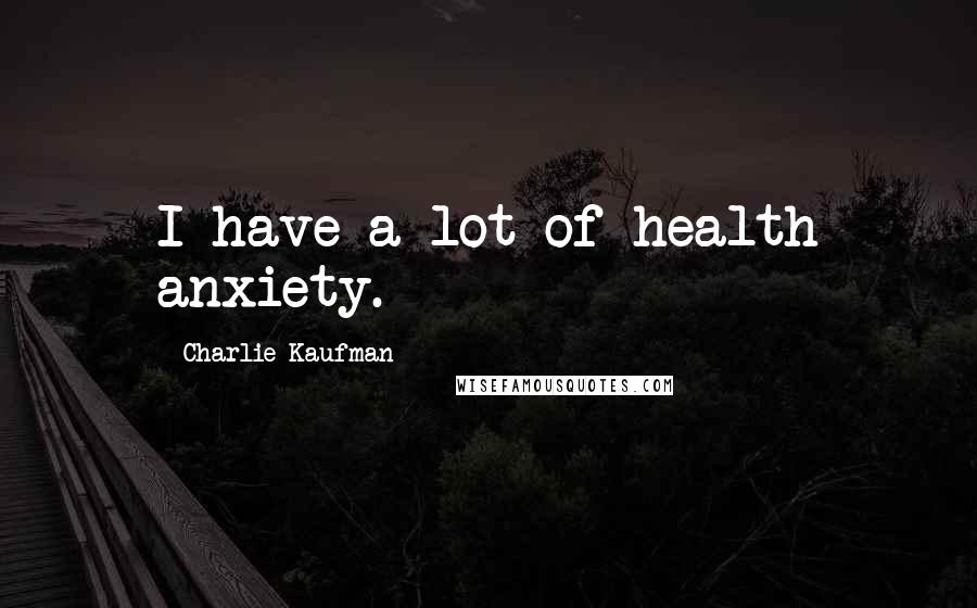 Charlie Kaufman Quotes: I have a lot of health anxiety.