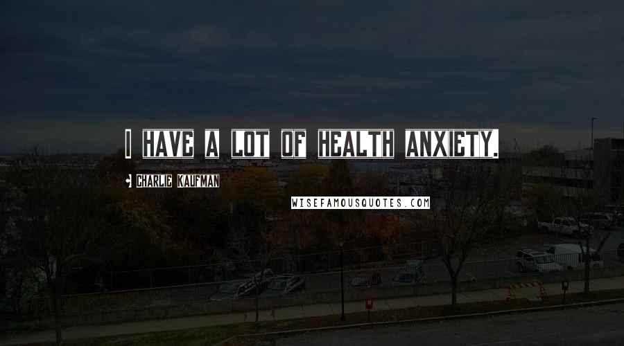 Charlie Kaufman Quotes: I have a lot of health anxiety.