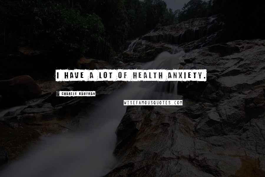 Charlie Kaufman Quotes: I have a lot of health anxiety.