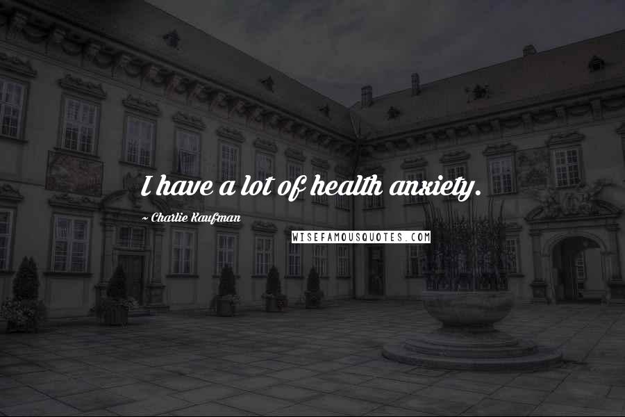 Charlie Kaufman Quotes: I have a lot of health anxiety.