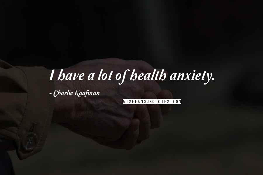 Charlie Kaufman Quotes: I have a lot of health anxiety.
