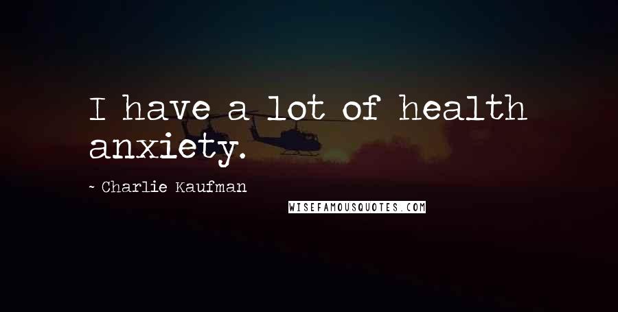 Charlie Kaufman Quotes: I have a lot of health anxiety.