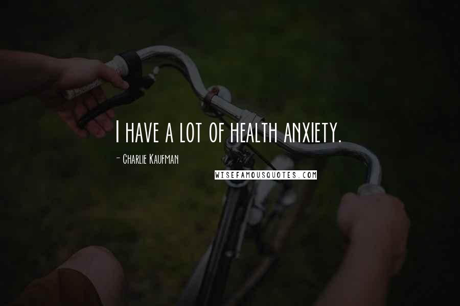 Charlie Kaufman Quotes: I have a lot of health anxiety.