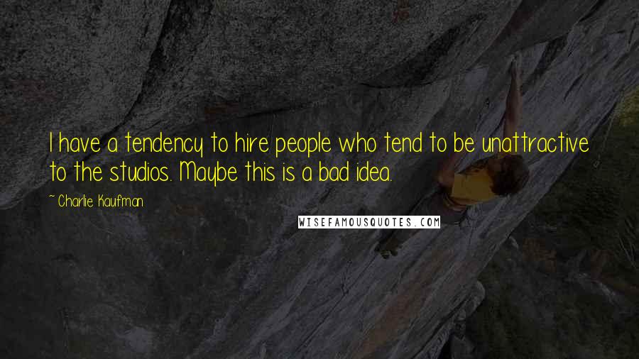 Charlie Kaufman Quotes: I have a tendency to hire people who tend to be unattractive to the studios. Maybe this is a bad idea.