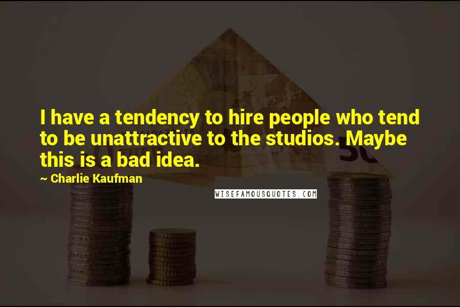 Charlie Kaufman Quotes: I have a tendency to hire people who tend to be unattractive to the studios. Maybe this is a bad idea.