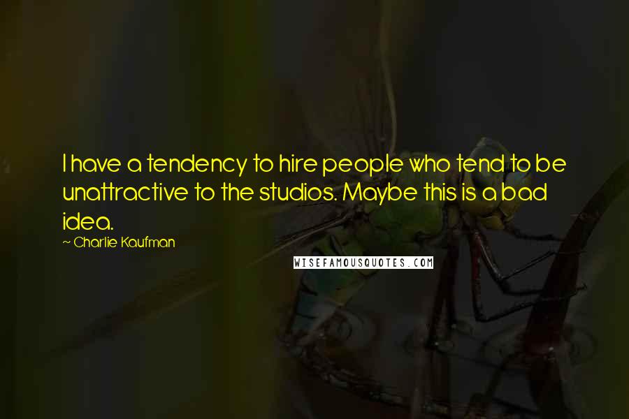 Charlie Kaufman Quotes: I have a tendency to hire people who tend to be unattractive to the studios. Maybe this is a bad idea.