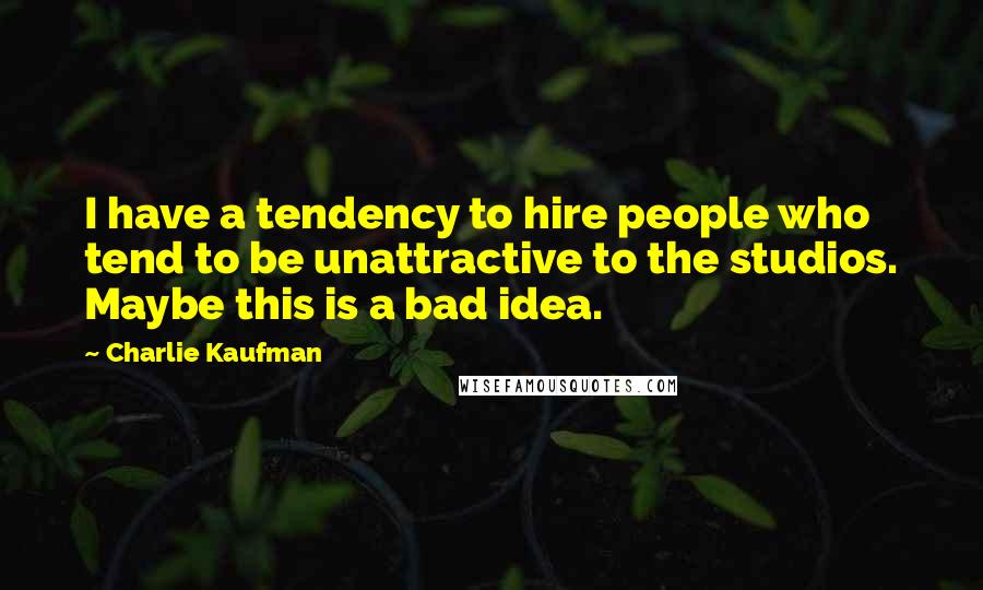 Charlie Kaufman Quotes: I have a tendency to hire people who tend to be unattractive to the studios. Maybe this is a bad idea.