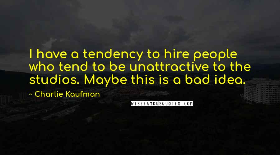 Charlie Kaufman Quotes: I have a tendency to hire people who tend to be unattractive to the studios. Maybe this is a bad idea.