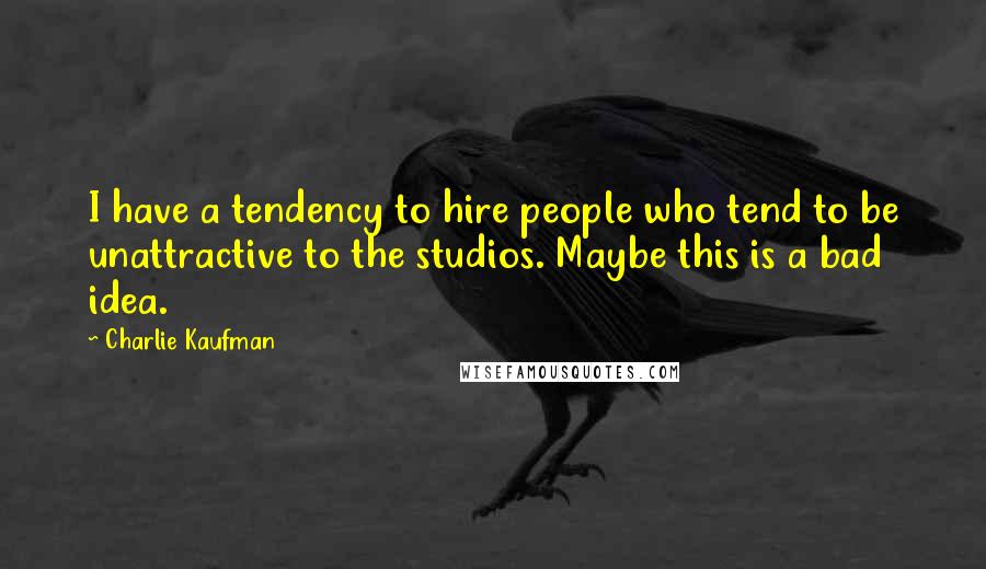 Charlie Kaufman Quotes: I have a tendency to hire people who tend to be unattractive to the studios. Maybe this is a bad idea.