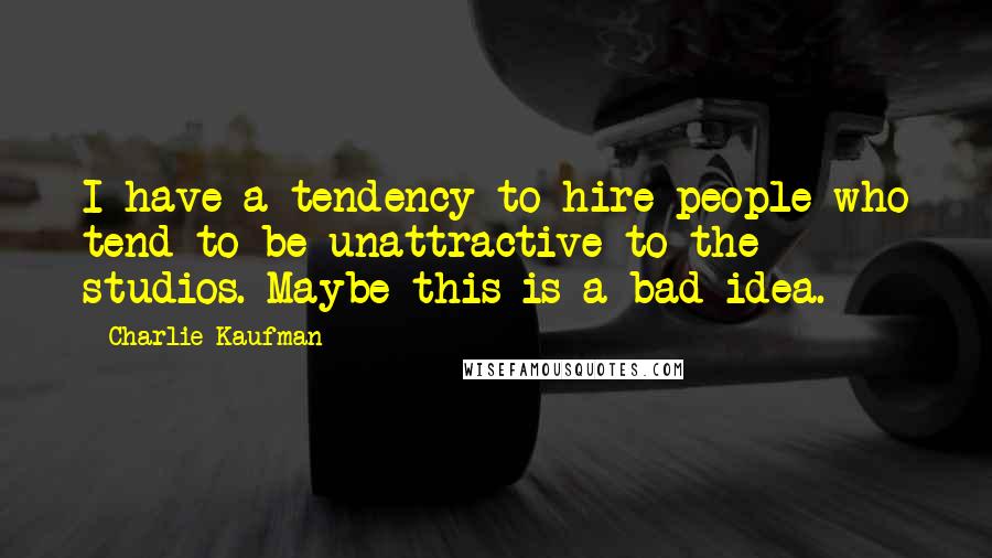 Charlie Kaufman Quotes: I have a tendency to hire people who tend to be unattractive to the studios. Maybe this is a bad idea.