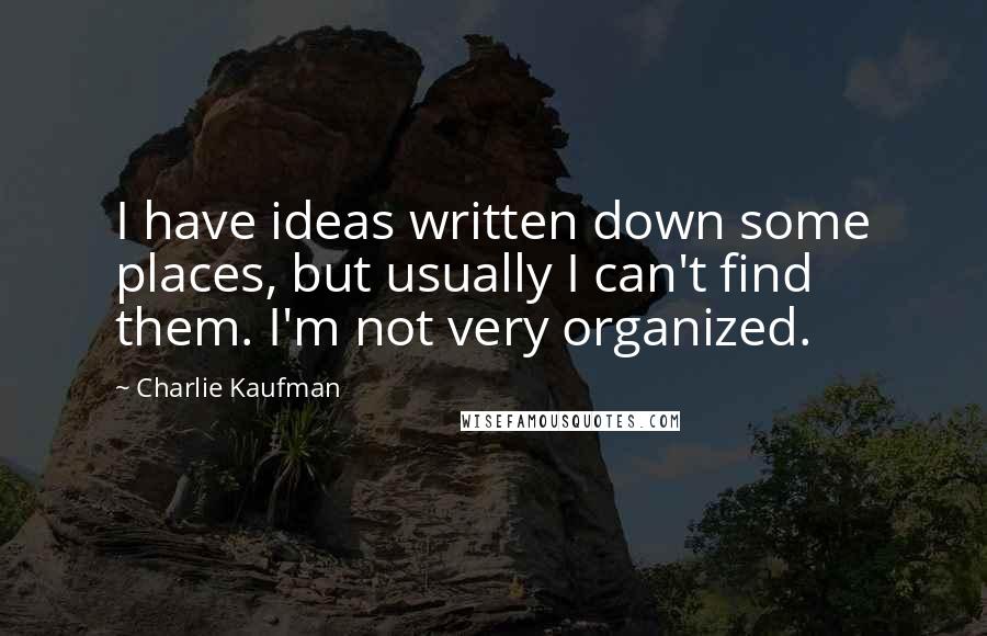 Charlie Kaufman Quotes: I have ideas written down some places, but usually I can't find them. I'm not very organized.