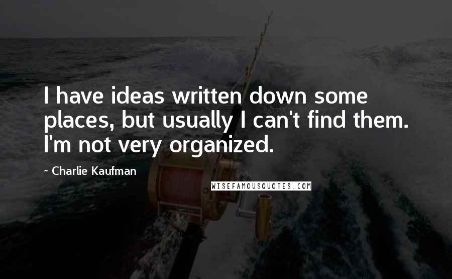 Charlie Kaufman Quotes: I have ideas written down some places, but usually I can't find them. I'm not very organized.