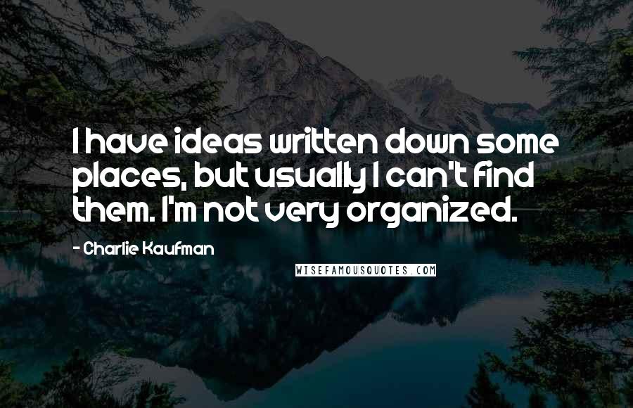 Charlie Kaufman Quotes: I have ideas written down some places, but usually I can't find them. I'm not very organized.