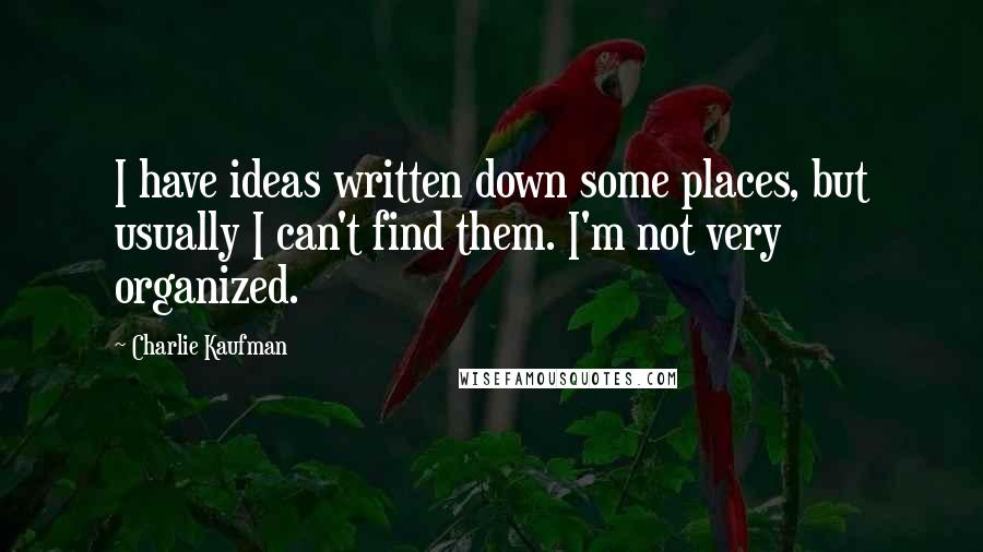 Charlie Kaufman Quotes: I have ideas written down some places, but usually I can't find them. I'm not very organized.