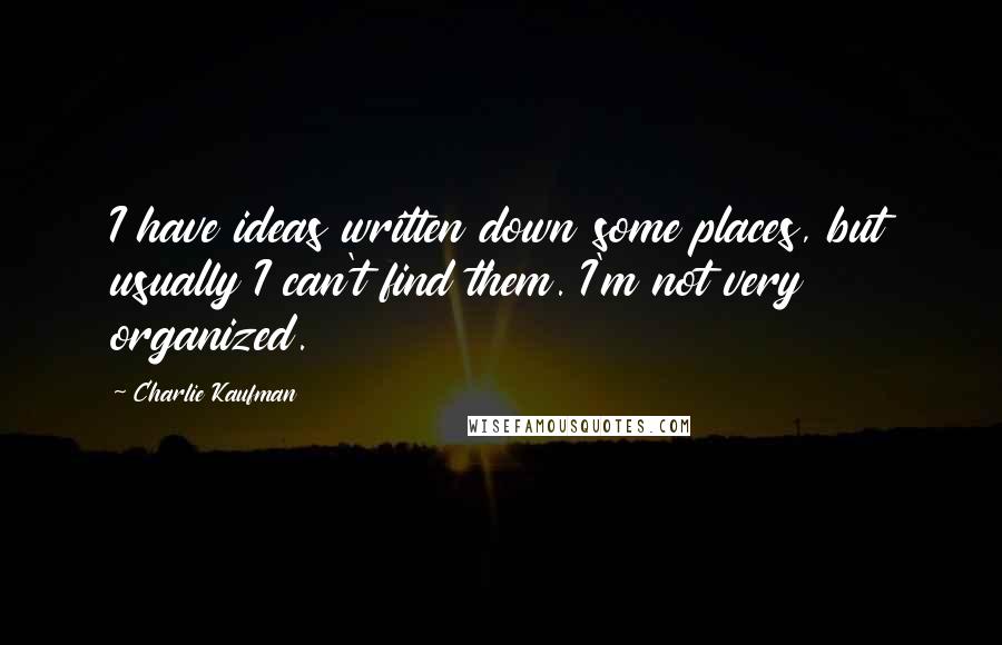 Charlie Kaufman Quotes: I have ideas written down some places, but usually I can't find them. I'm not very organized.