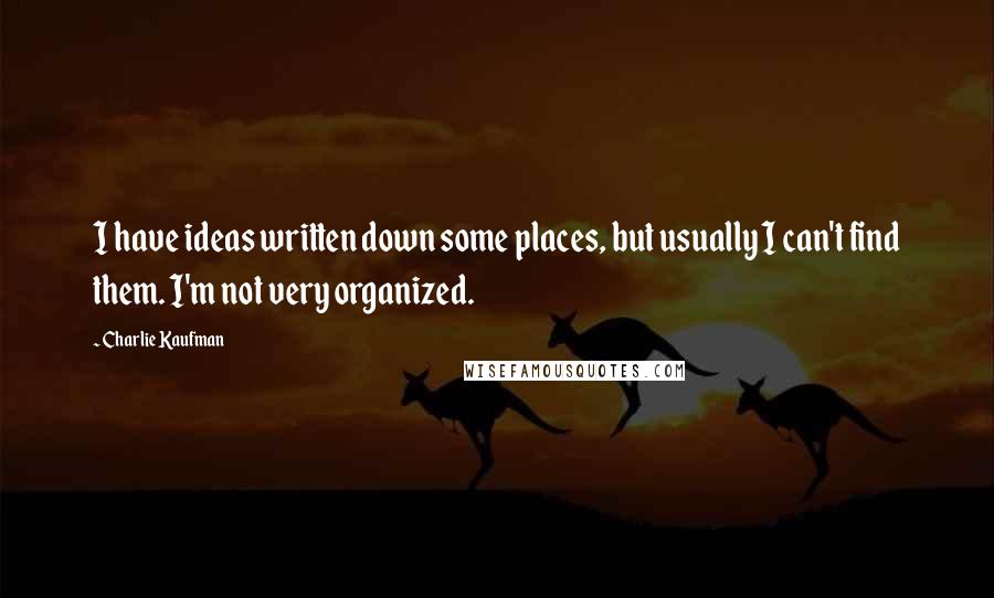 Charlie Kaufman Quotes: I have ideas written down some places, but usually I can't find them. I'm not very organized.