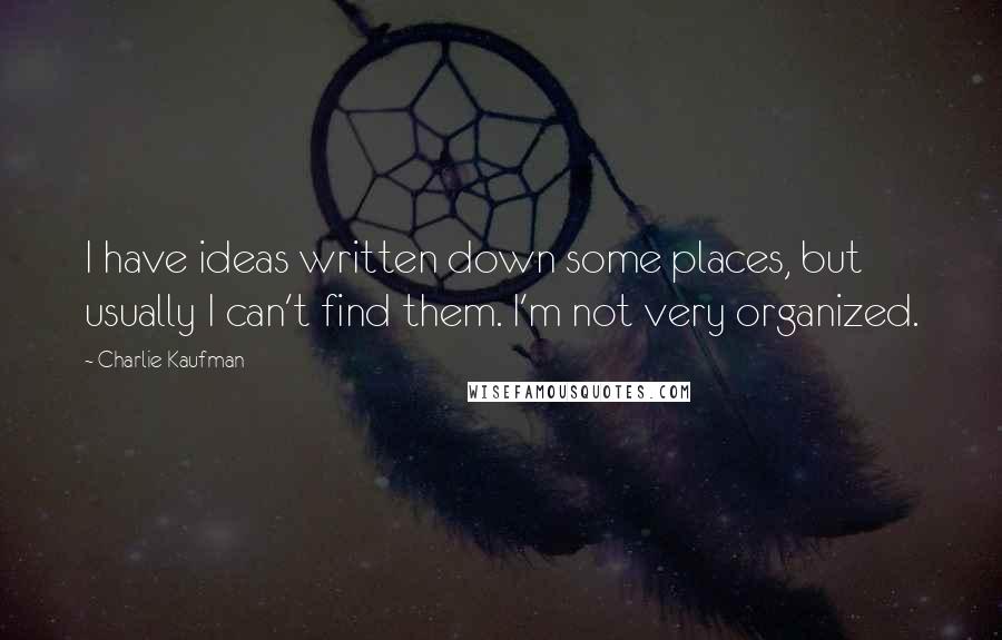 Charlie Kaufman Quotes: I have ideas written down some places, but usually I can't find them. I'm not very organized.