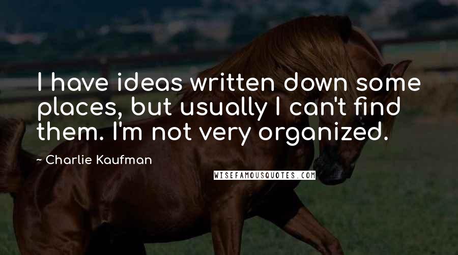 Charlie Kaufman Quotes: I have ideas written down some places, but usually I can't find them. I'm not very organized.