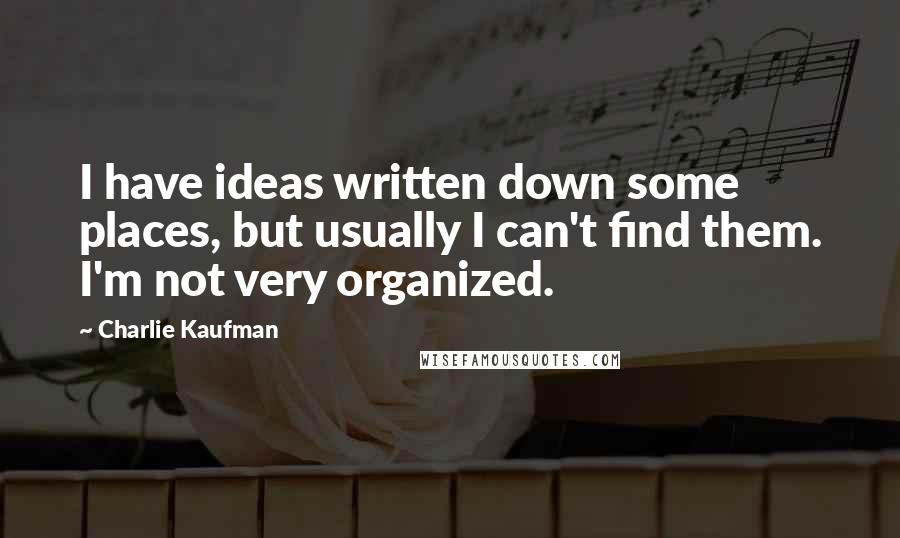 Charlie Kaufman Quotes: I have ideas written down some places, but usually I can't find them. I'm not very organized.