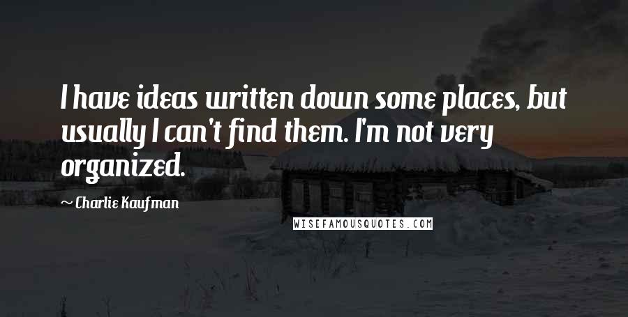Charlie Kaufman Quotes: I have ideas written down some places, but usually I can't find them. I'm not very organized.
