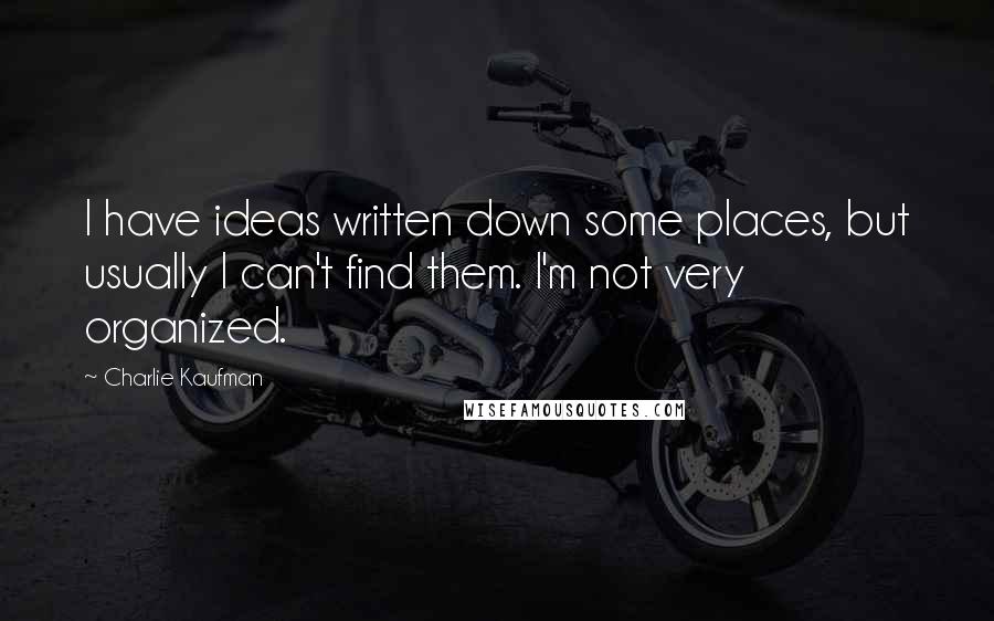 Charlie Kaufman Quotes: I have ideas written down some places, but usually I can't find them. I'm not very organized.