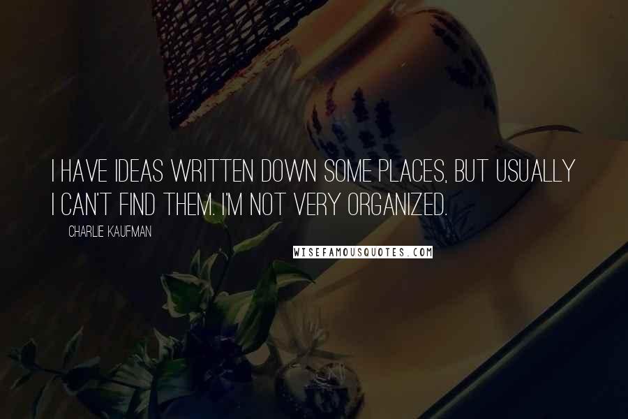 Charlie Kaufman Quotes: I have ideas written down some places, but usually I can't find them. I'm not very organized.