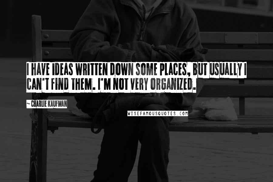 Charlie Kaufman Quotes: I have ideas written down some places, but usually I can't find them. I'm not very organized.