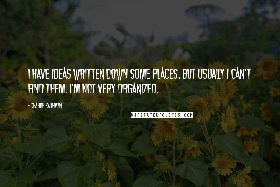 Charlie Kaufman Quotes: I have ideas written down some places, but usually I can't find them. I'm not very organized.