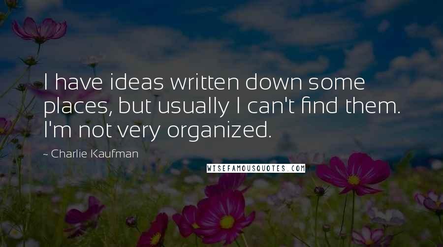 Charlie Kaufman Quotes: I have ideas written down some places, but usually I can't find them. I'm not very organized.