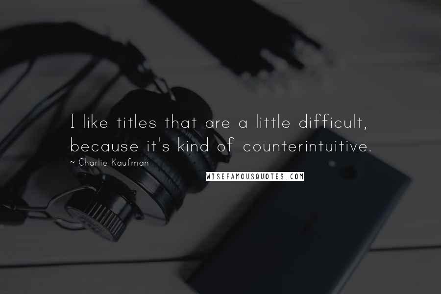 Charlie Kaufman Quotes: I like titles that are a little difficult, because it's kind of counterintuitive.