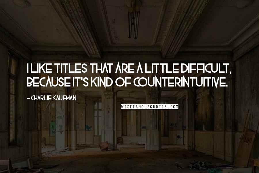 Charlie Kaufman Quotes: I like titles that are a little difficult, because it's kind of counterintuitive.