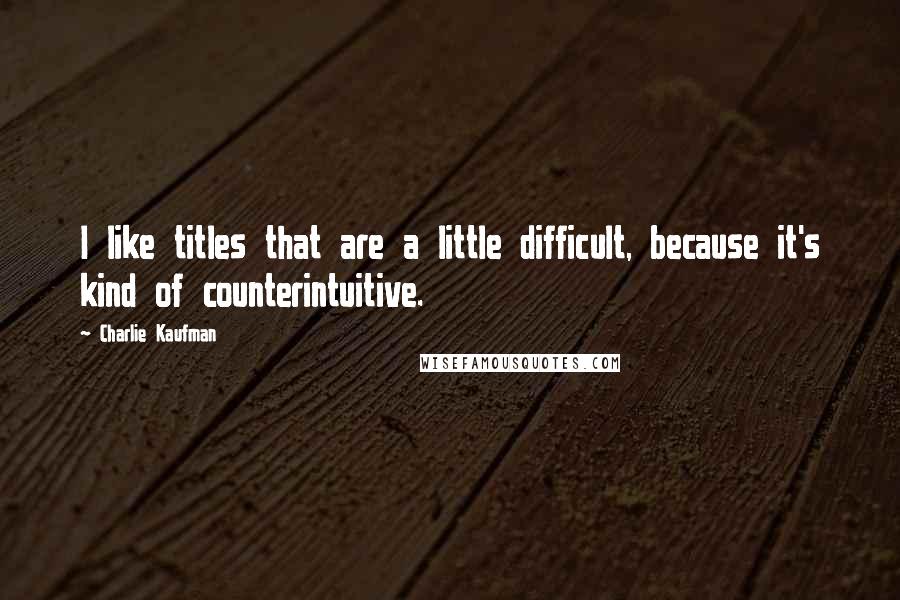 Charlie Kaufman Quotes: I like titles that are a little difficult, because it's kind of counterintuitive.