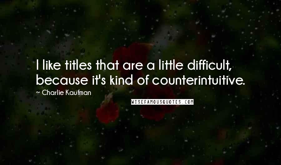 Charlie Kaufman Quotes: I like titles that are a little difficult, because it's kind of counterintuitive.