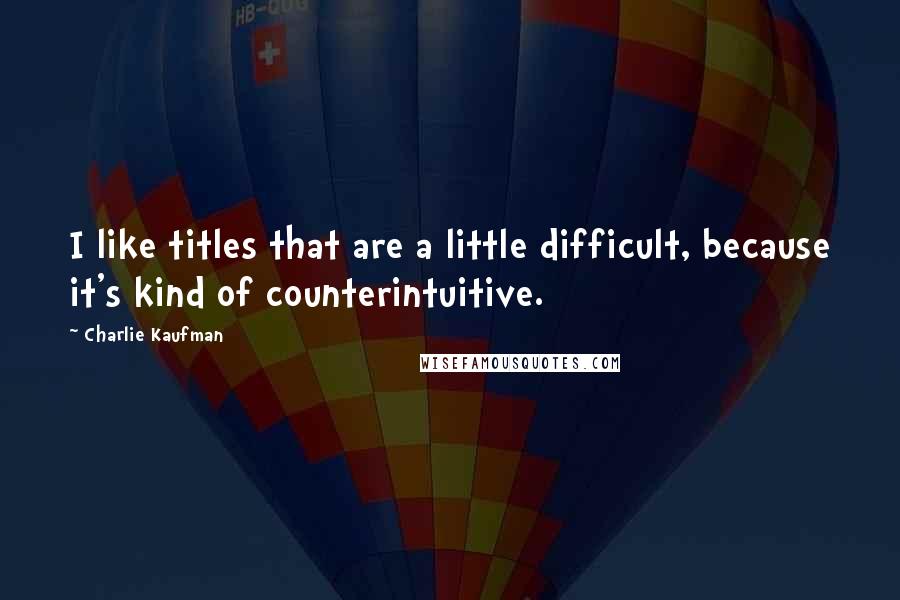 Charlie Kaufman Quotes: I like titles that are a little difficult, because it's kind of counterintuitive.