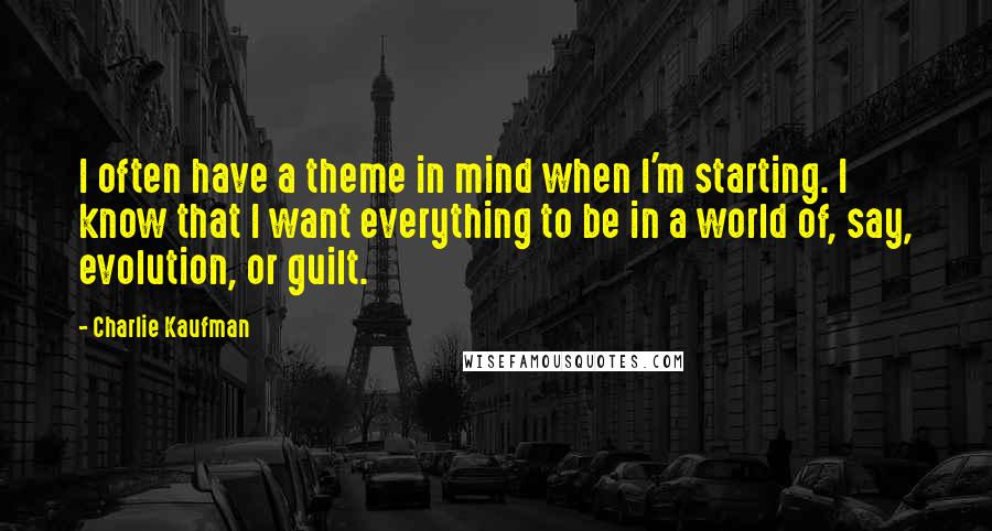 Charlie Kaufman Quotes: I often have a theme in mind when I'm starting. I know that I want everything to be in a world of, say, evolution, or guilt.
