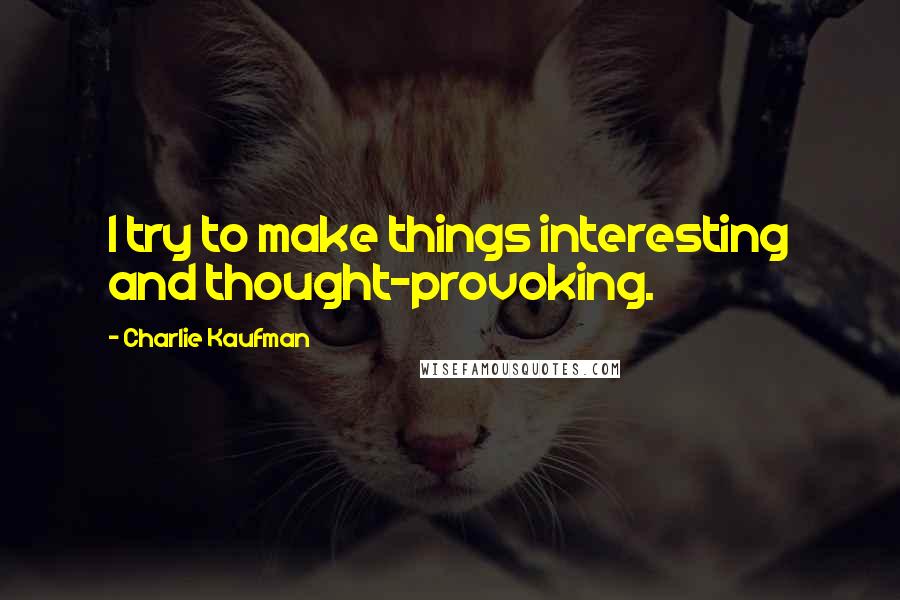 Charlie Kaufman Quotes: I try to make things interesting and thought-provoking.