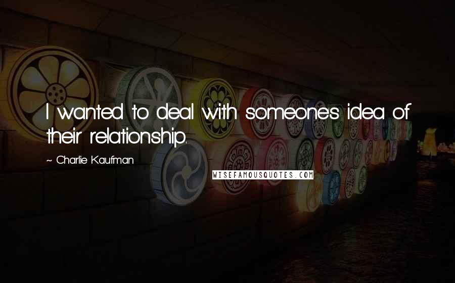 Charlie Kaufman Quotes: I wanted to deal with someone's idea of their relationship.