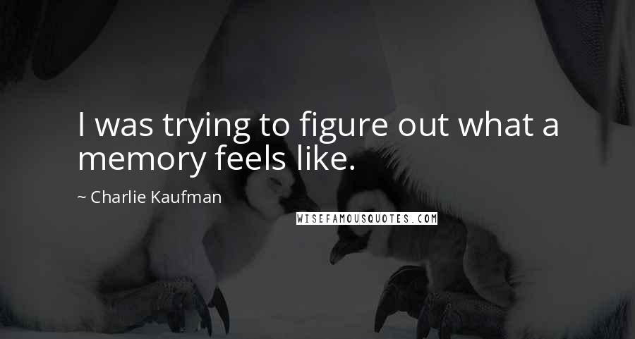 Charlie Kaufman Quotes: I was trying to figure out what a memory feels like.