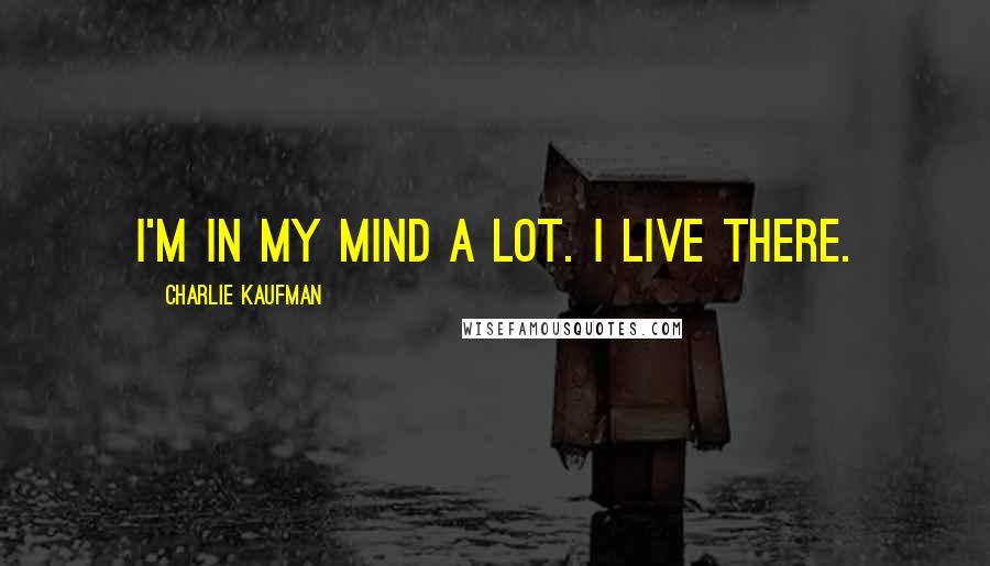 Charlie Kaufman Quotes: I'm in my mind a lot. I live there.