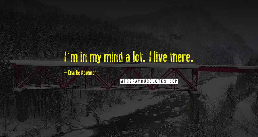 Charlie Kaufman Quotes: I'm in my mind a lot. I live there.