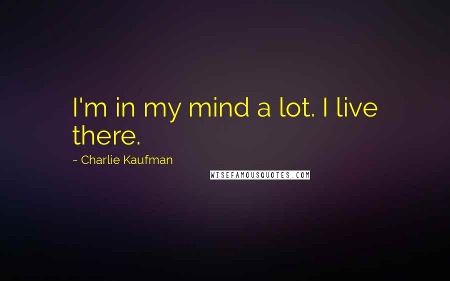 Charlie Kaufman Quotes: I'm in my mind a lot. I live there.