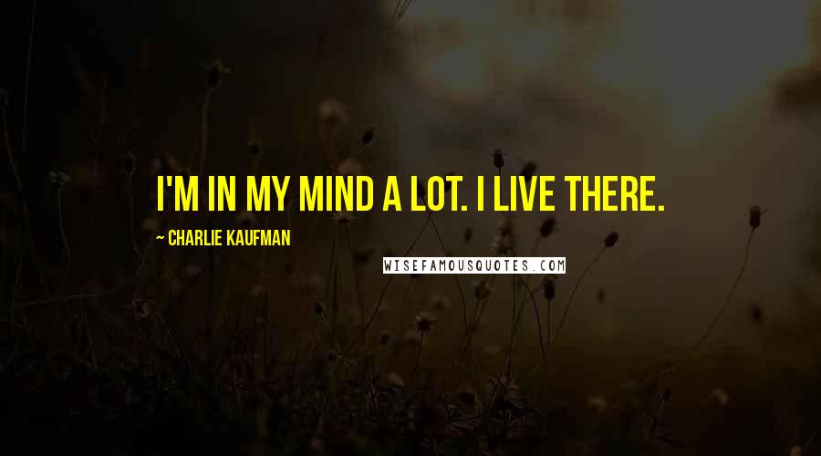 Charlie Kaufman Quotes: I'm in my mind a lot. I live there.