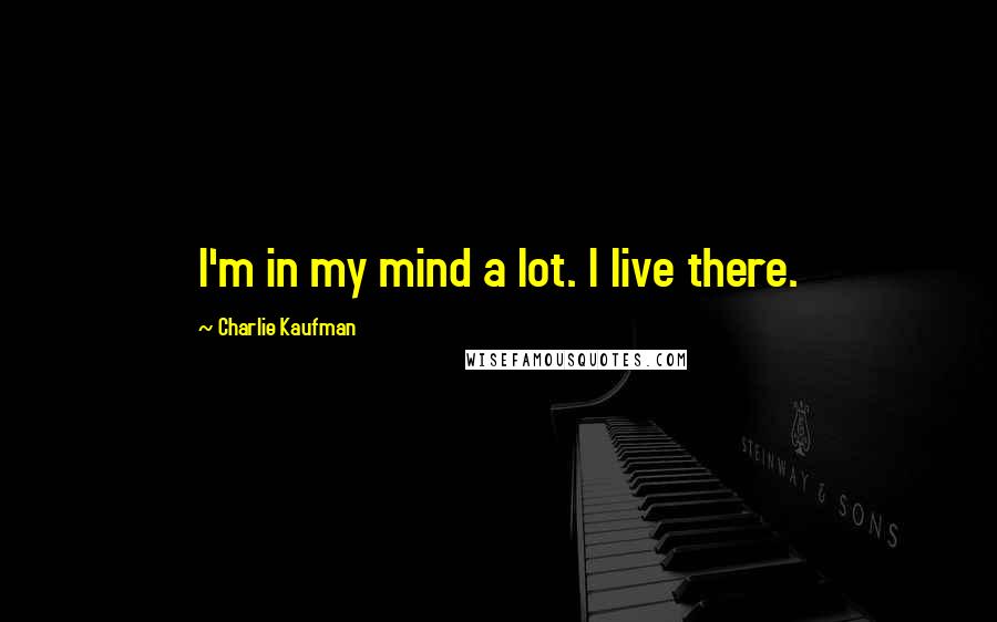 Charlie Kaufman Quotes: I'm in my mind a lot. I live there.