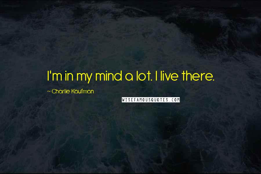 Charlie Kaufman Quotes: I'm in my mind a lot. I live there.