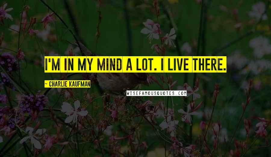 Charlie Kaufman Quotes: I'm in my mind a lot. I live there.
