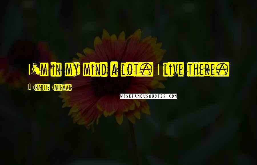 Charlie Kaufman Quotes: I'm in my mind a lot. I live there.