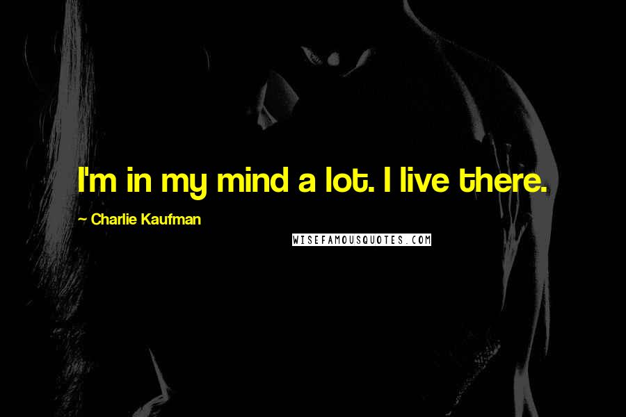 Charlie Kaufman Quotes: I'm in my mind a lot. I live there.