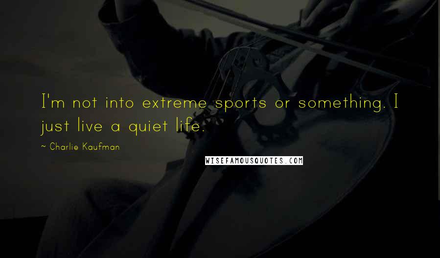 Charlie Kaufman Quotes: I'm not into extreme sports or something. I just live a quiet life.