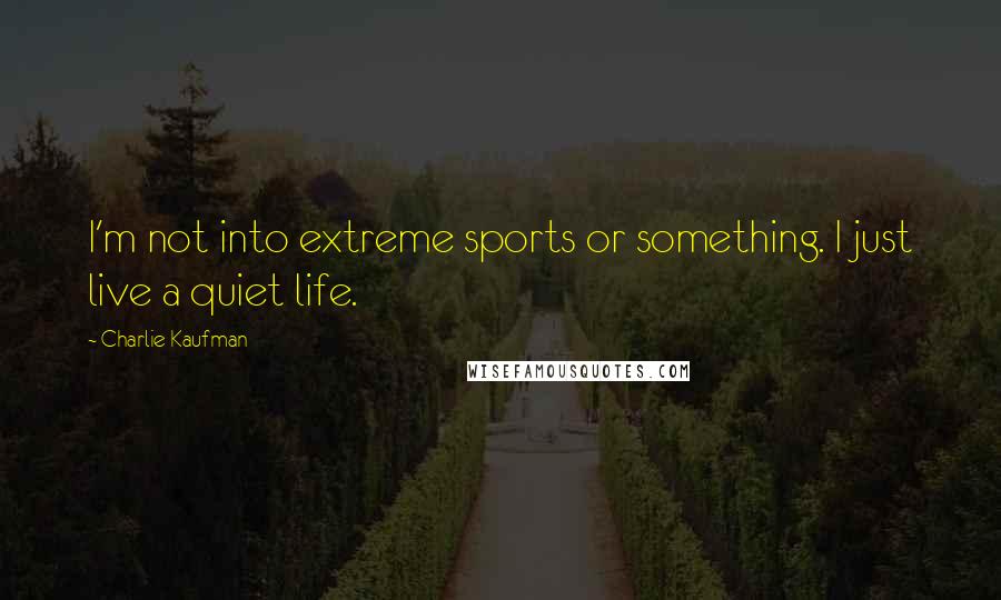 Charlie Kaufman Quotes: I'm not into extreme sports or something. I just live a quiet life.